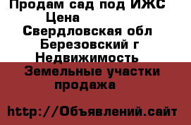 Продам сад под ИЖС › Цена ­ 300 000 - Свердловская обл., Березовский г. Недвижимость » Земельные участки продажа   
